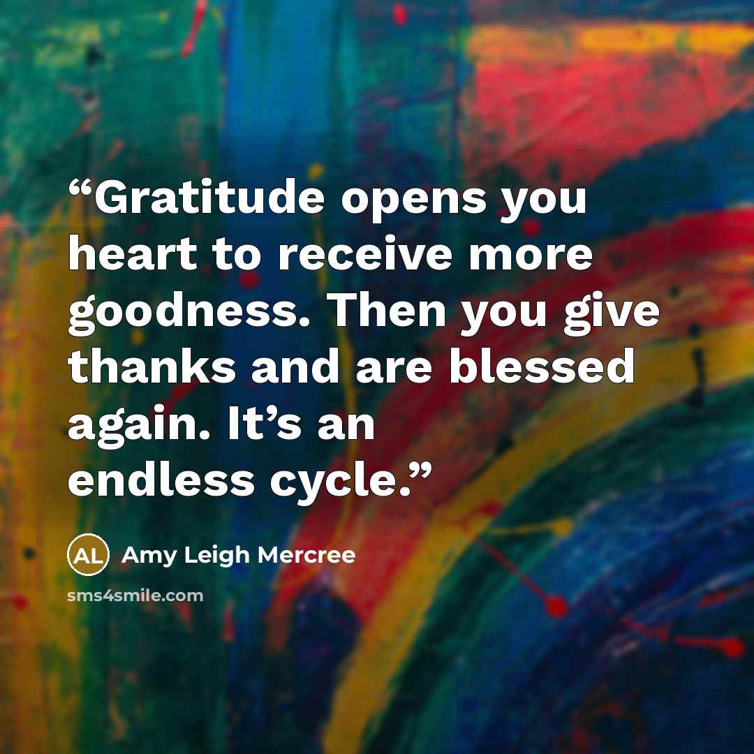 “Gratitude opens you heart to receive more goodness. Then you give thanks and are blessed again. It’s an endless cycle.” quote by Amy Leigh Mercree