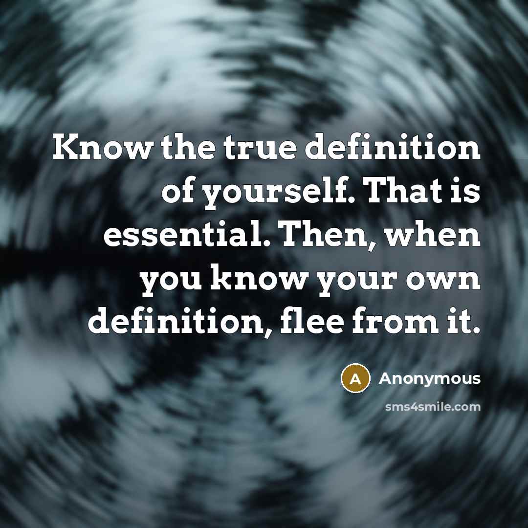 “Know the true definition of yourself. That is essential. Then, when you know your own definition, flee from it.” quote by Anonymous