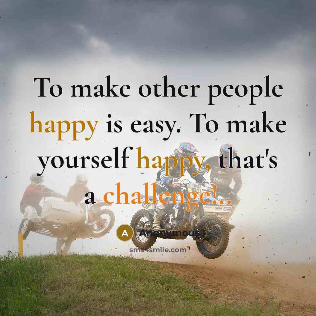 “To make other people happy is easy. To make yourself happy, that's a challenge!..” quote by Anonymous