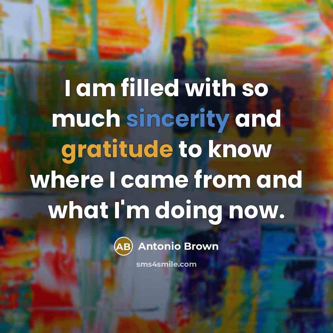 “I am filled with so much sincerity and gratitude to know where I came from and what I'm doing now.” quote by Antonio Brown