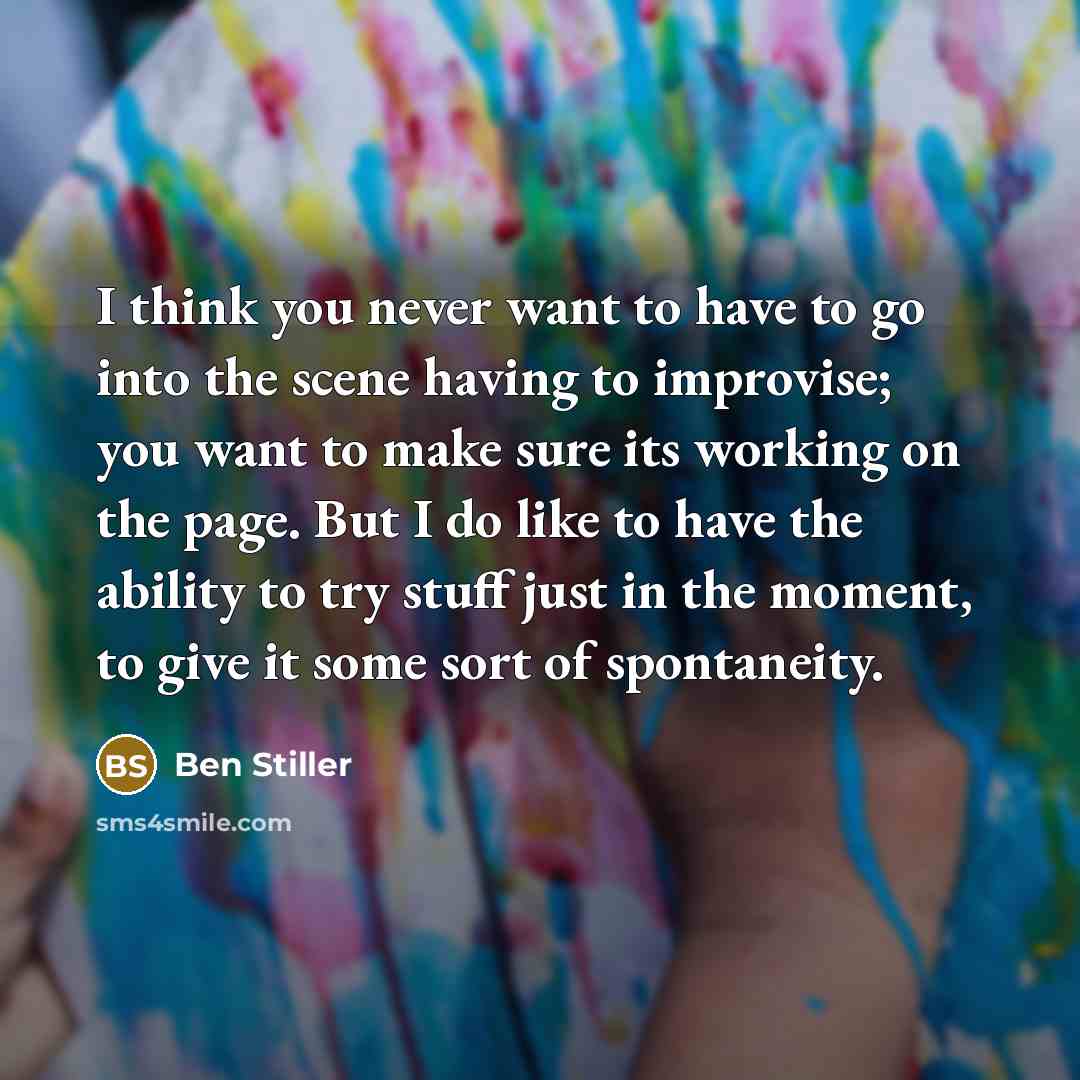 “I think you never want to have to go into the scene having to improvise; you want to make sure its working on the page. But I do like to have the ability to try stuff just in the moment, to give it some sort of spontaneity.” quote by Ben Stiller