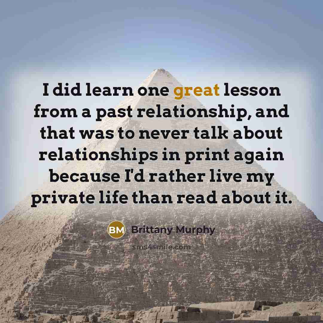 “I did learn one great lesson from a past relationship, and that was to never talk about relationships in print again because I'd rather live my private life than read about it.” quote by Brittany Murphy