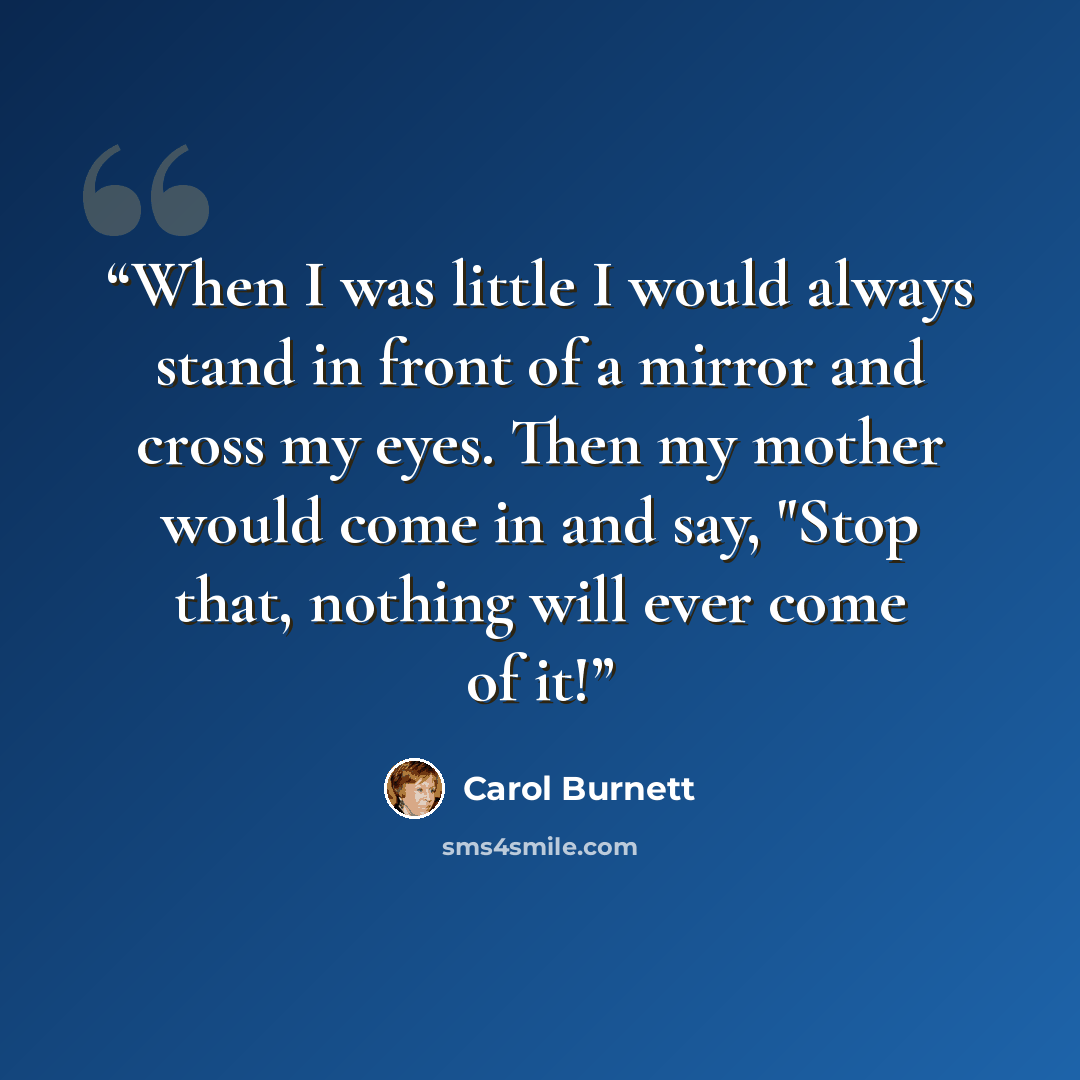 “When I was little I would always stand in front of a mirror and cross my eyes. Then my mother would come in and say, "Stop that, nothing will ever come of it!” quote by Carol Burnett