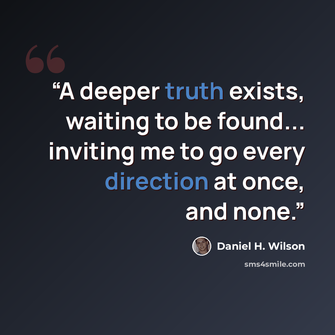 “A deeper truth exists, waiting to be found... inviting me to go every direction at once, and none.” quote by Daniel H. Wilson