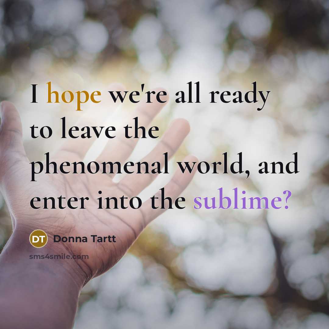“I hope we're all ready to leave the phenomenal world, and enter into the sublime?” quote by Donna Tartt