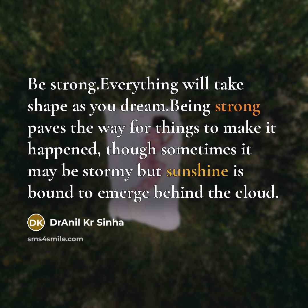 “Be strong.Everything will take shape as you dream.Being strong paves the way for things to make it happened, though sometimes it may be stormy but sunshine is bound to emerge behind the cloud.” quote by DrAnil Kr Sinha