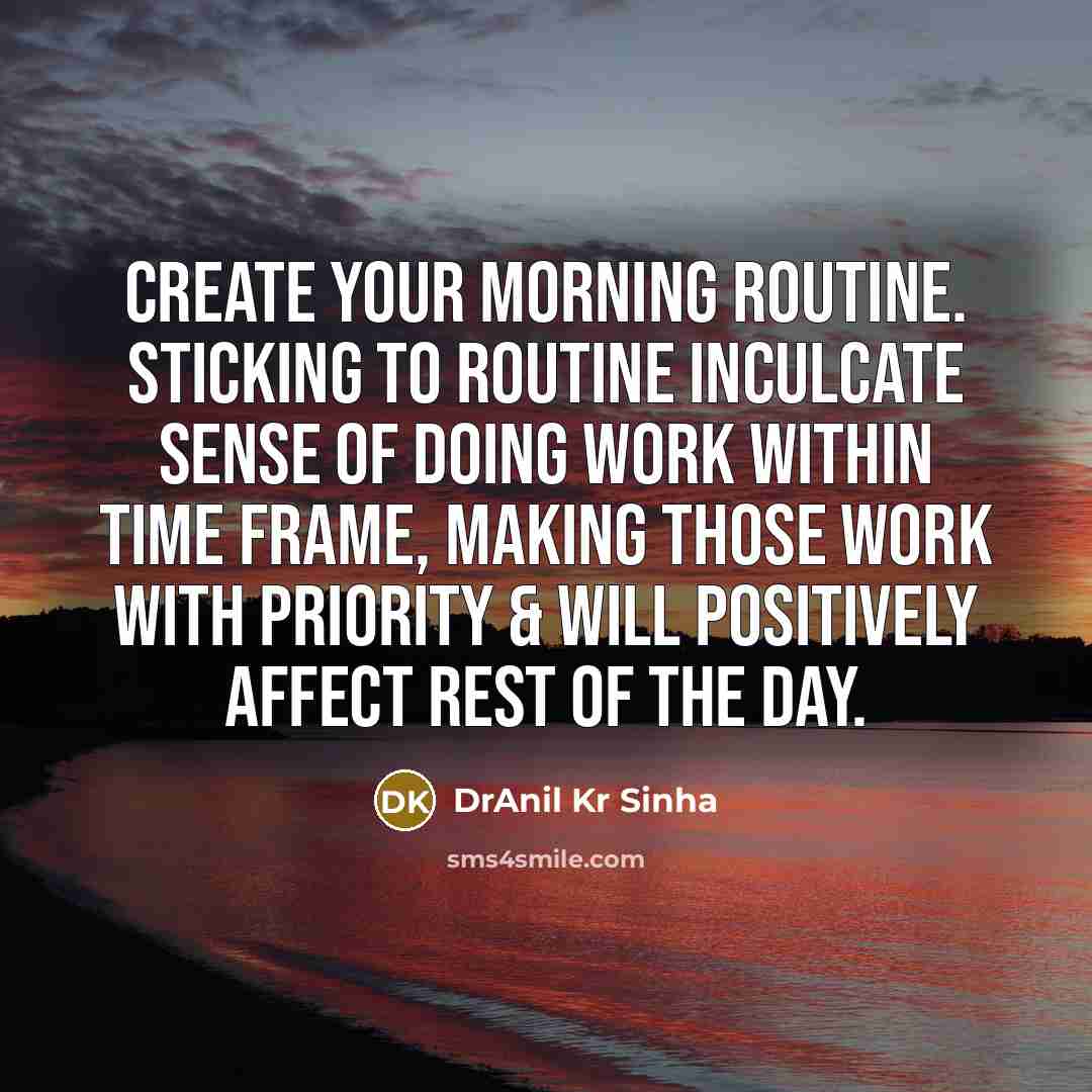 “Create your morning routine. Sticking to routine inculcate sense of doing work within time frame, making those work with priority & will positively affect rest of the day.” quote by DrAnil Kr Sinha