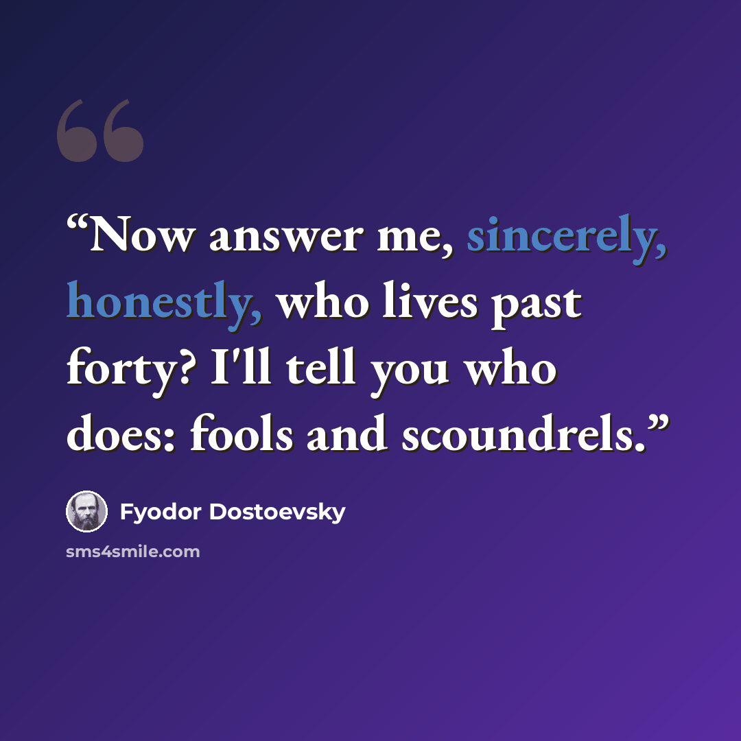 “Now answer me, sincerely, honestly, who lives past forty? I'll tell you who does: fools and scoundrels.” quote by Fyodor Dostoevsky