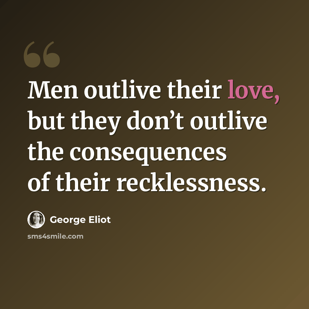 “Men outlive their love, but they don’t outlive the consequences of their recklessness.” quote by George Eliot