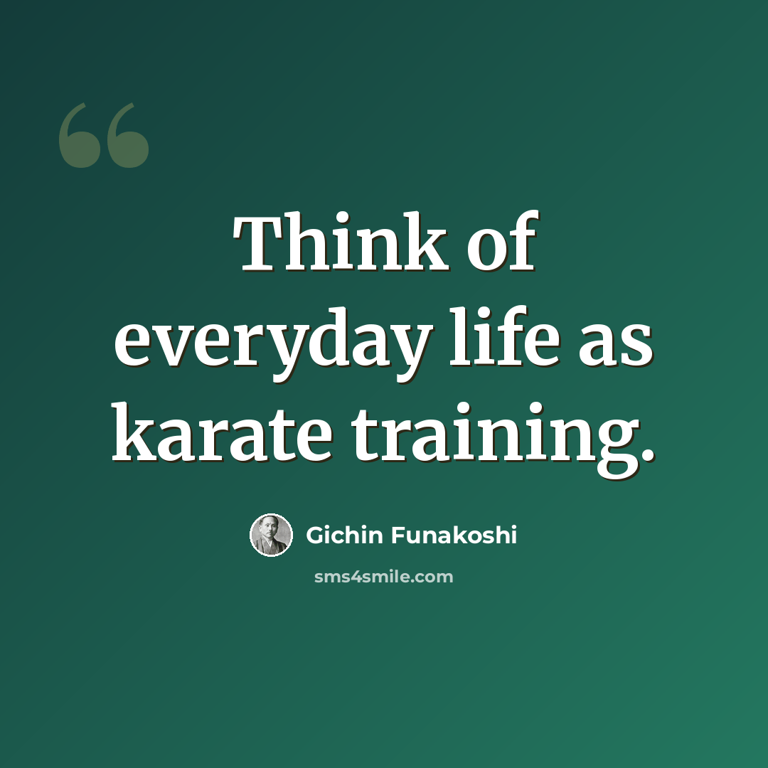 “Think of everyday life as karate training.” quote by Gichin Funakoshi