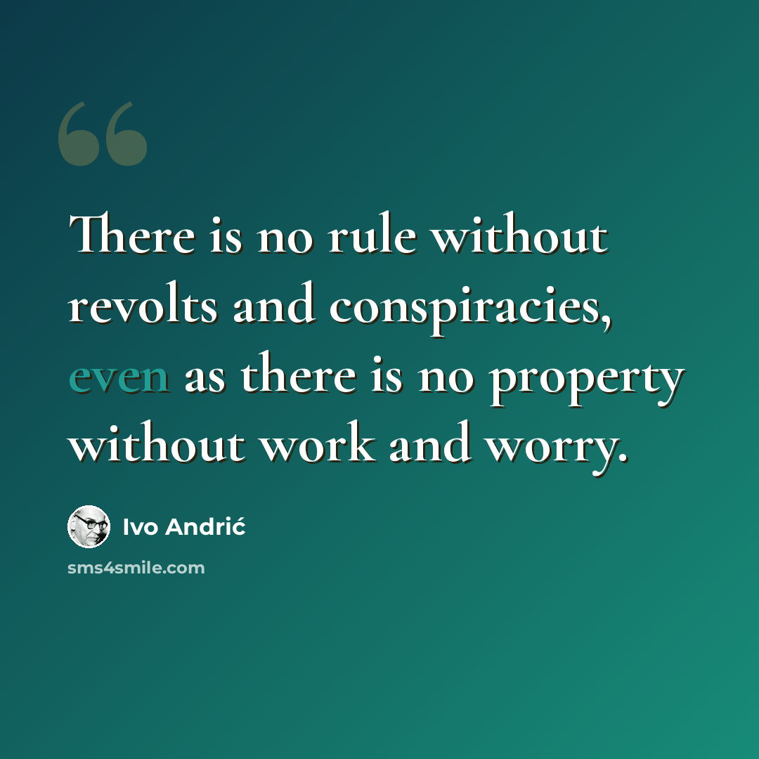 “There is no rule without revolts and conspiracies, even as there is no property without work and worry.” quote by Ivo Andric