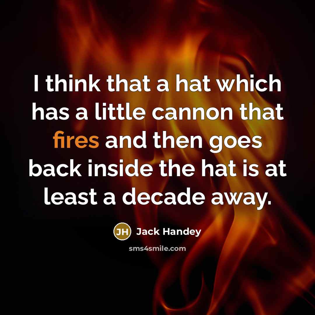 “I think that a hat which has a little cannon that fires and then goes back inside the hat is at least a decade away.” quote by Jack Handey