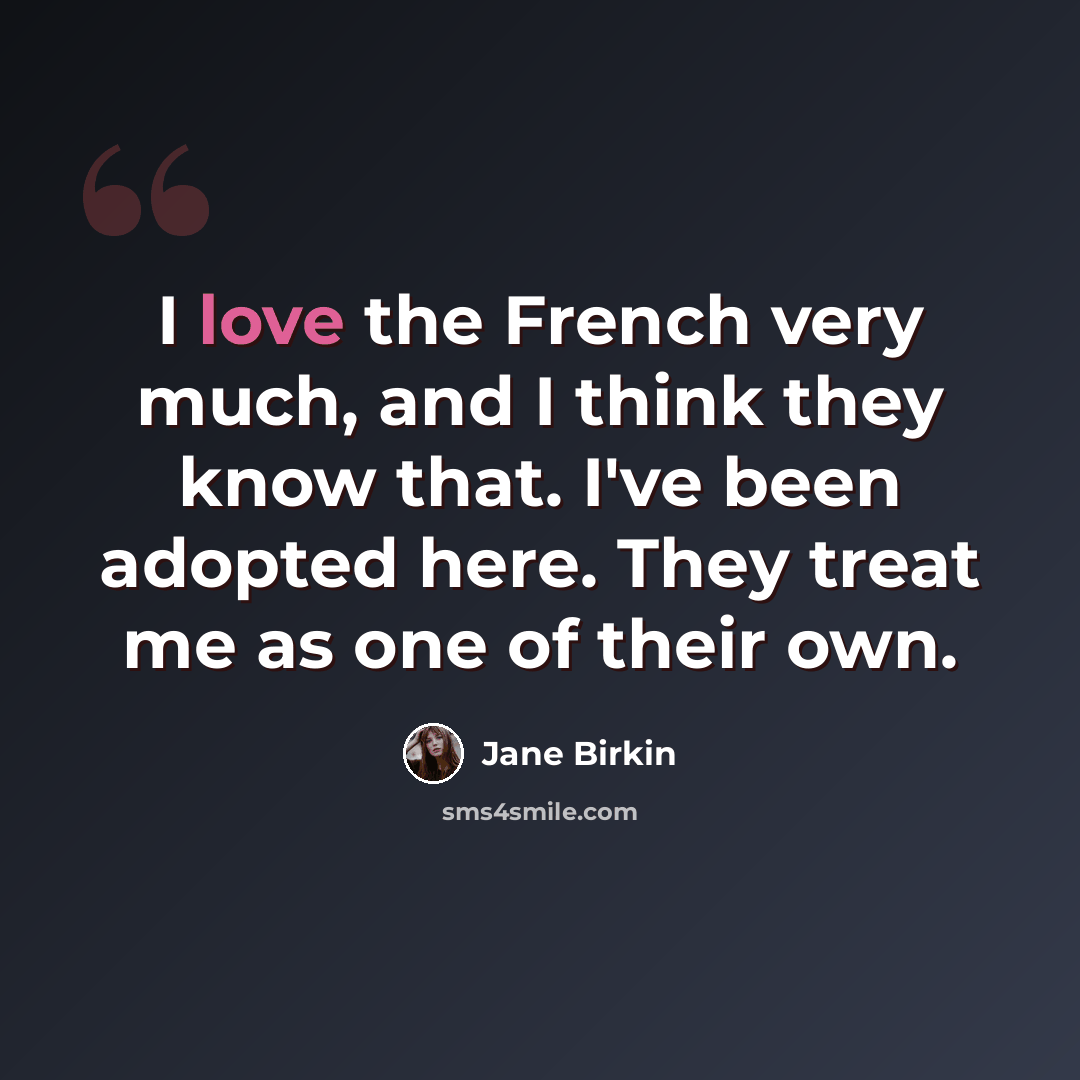 “I love the French very much, and I think they know that. I've been adopted here. They treat me as one of their own.” quote by Jane Birkin