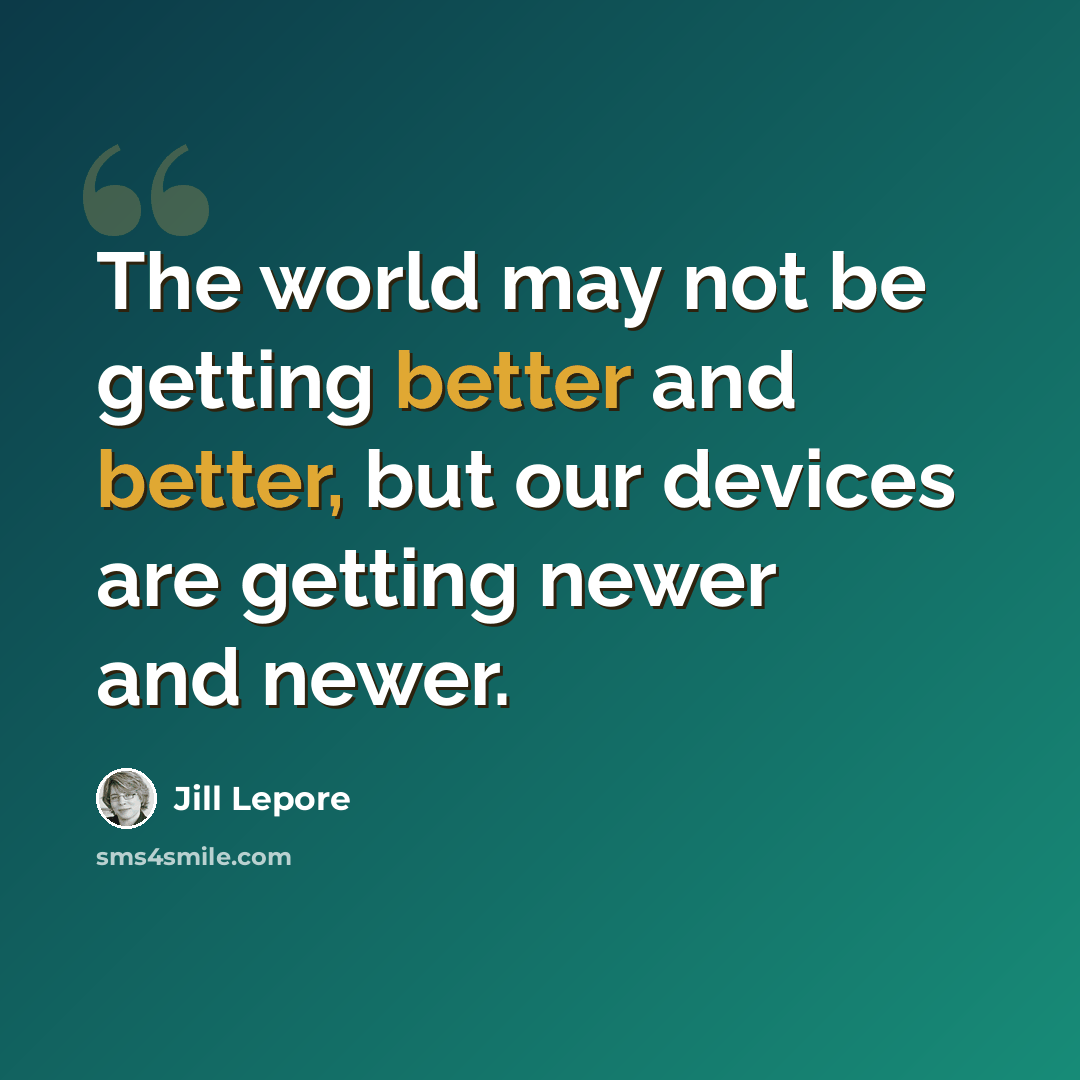 “The world may not be getting better and better, but our devices are getting newer and newer.” quote by Jill Lepore