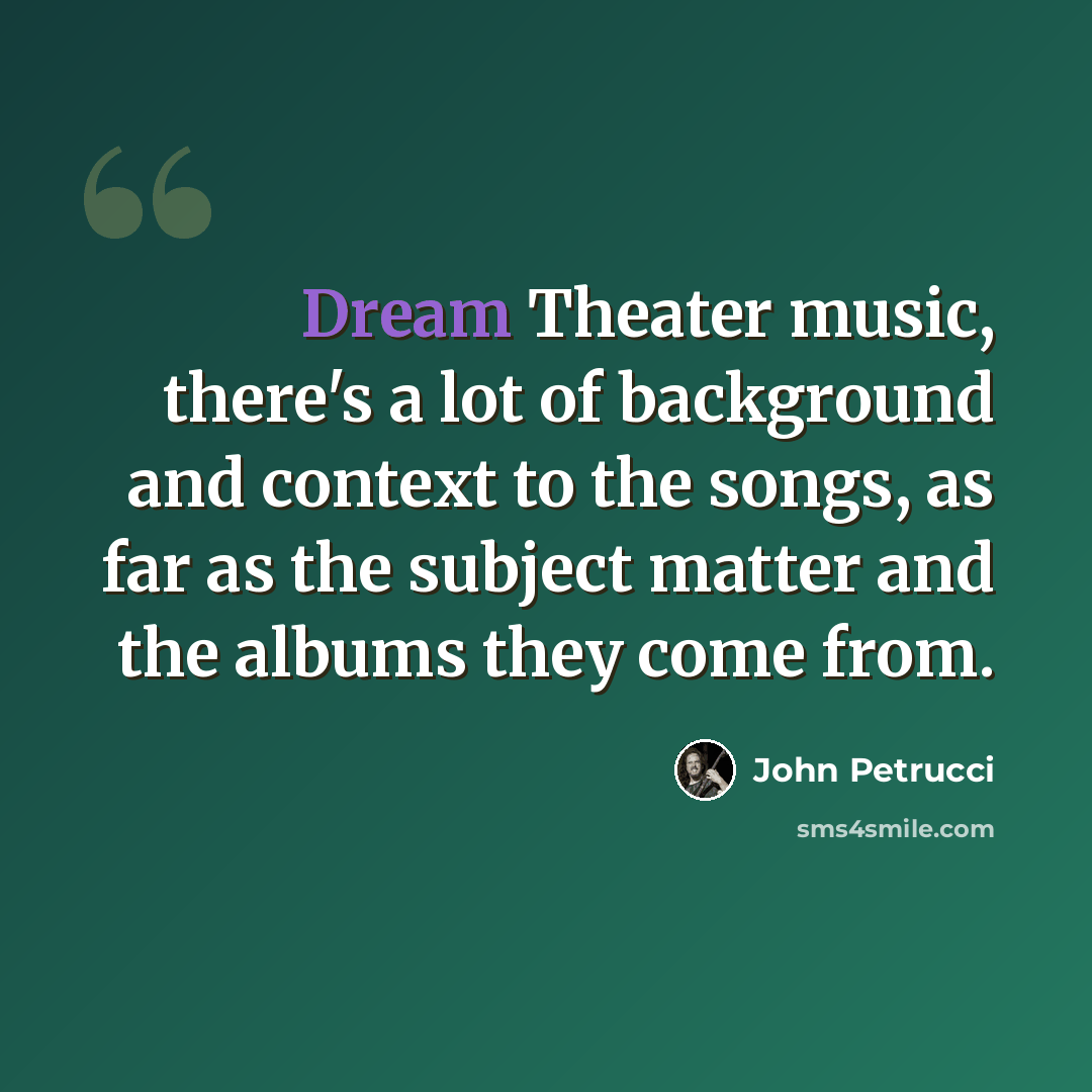 “Dream Theater music, there's a lot of background and context to the songs, as far as the subject matter and the albums they come from.” quote by John Petrucci