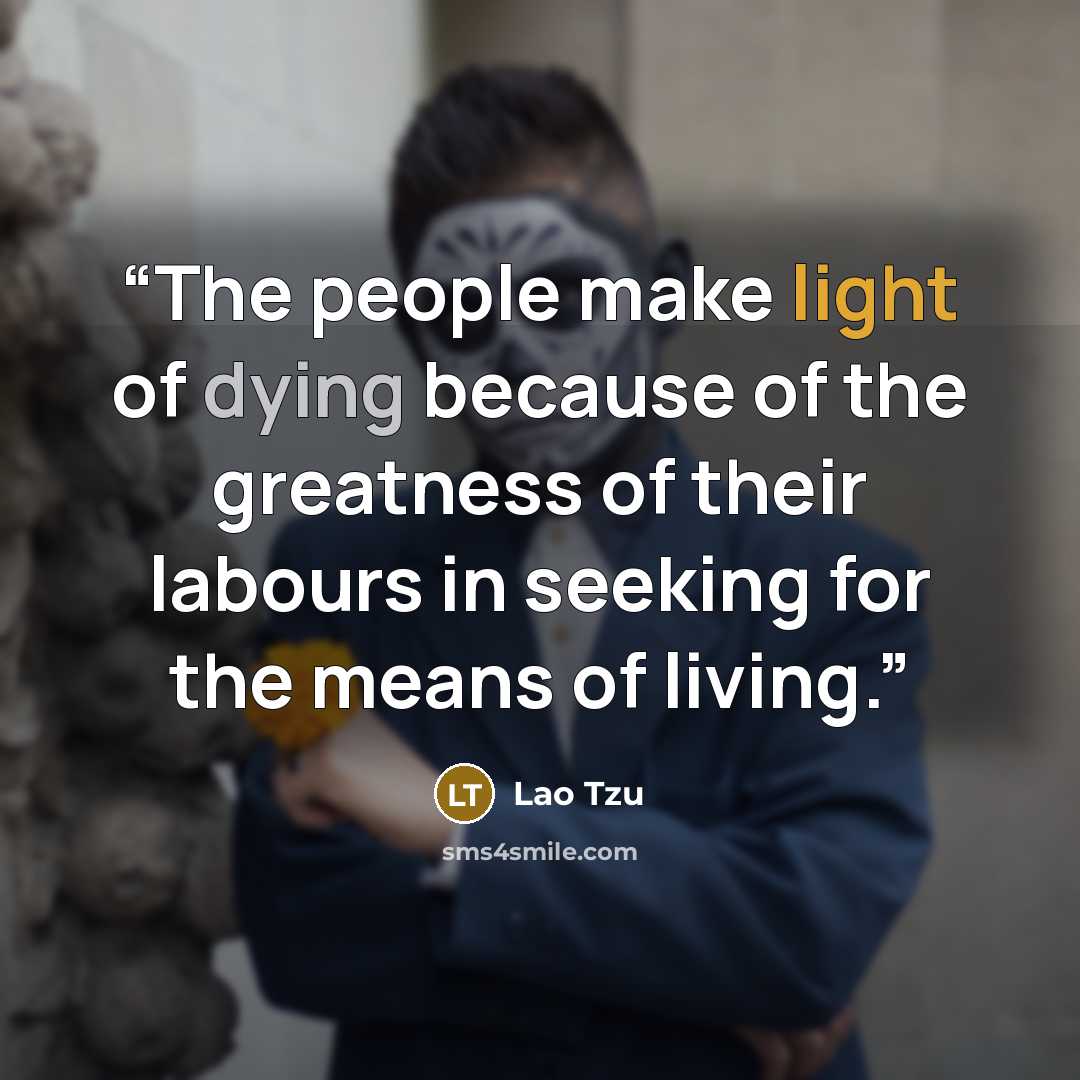 “The people make light of dying because of the greatness of their labours in seeking for the means of living.” quote by Lao Tzu