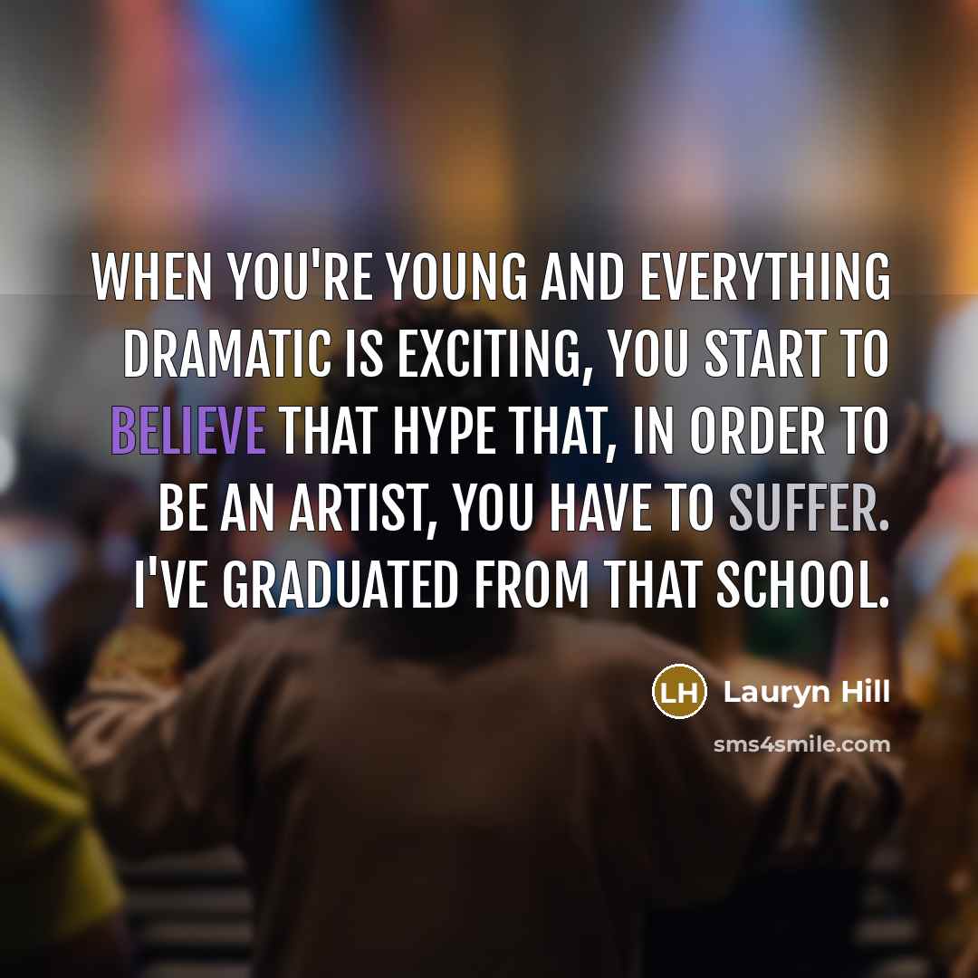 “When you're young and everything dramatic is exciting, you start to believe that hype that, in order to be an artist, you have to suffer. I've graduated from that school.” quote by Lauryn Hill