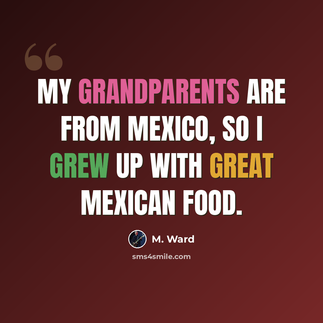 “My grandparents are from Mexico, so I grew up with great Mexican food.” quote by M. Ward