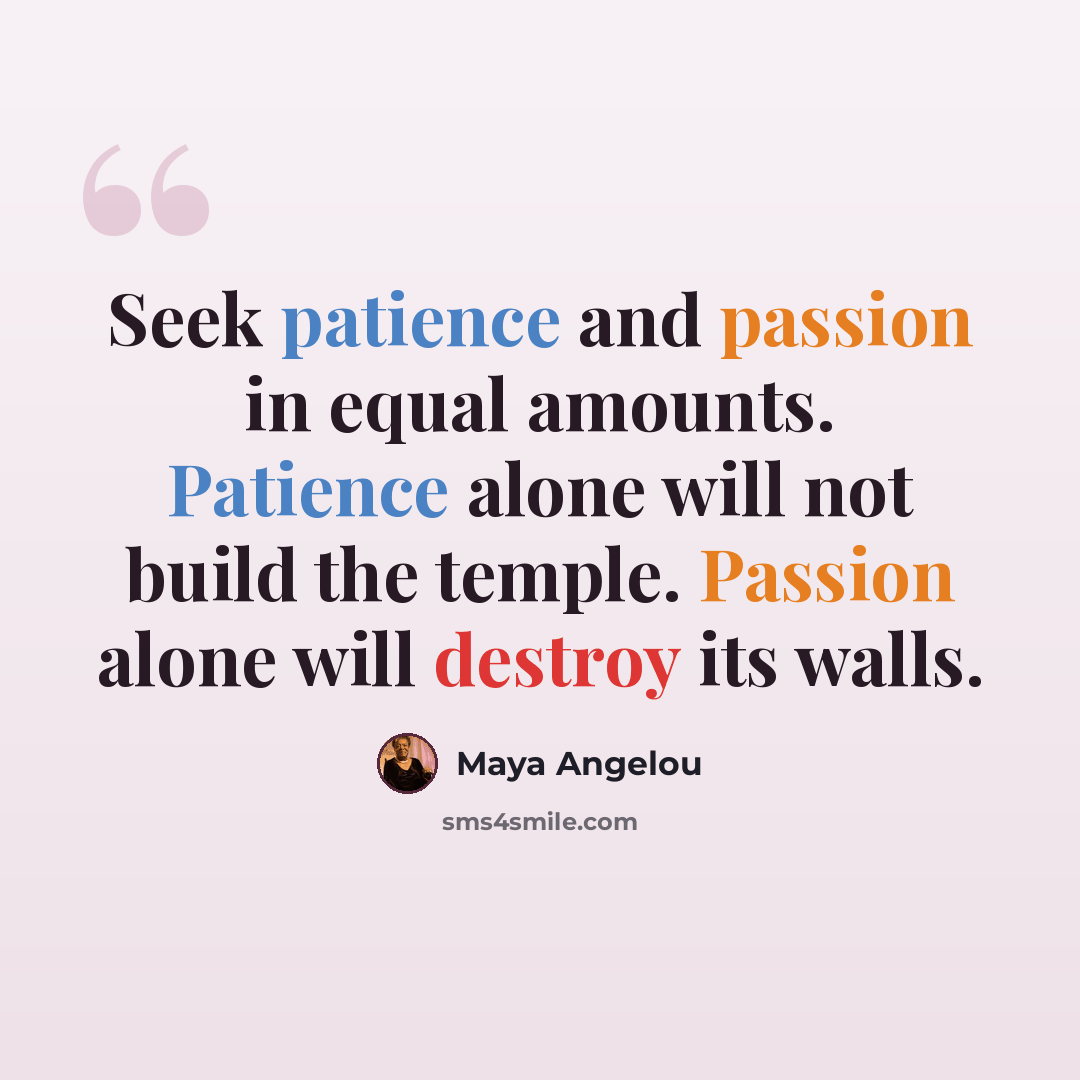 “Seek patience and passion in equal amounts. Patience alone will not build the temple. Passion alone will destroy its walls.” quote by Maya Angelou