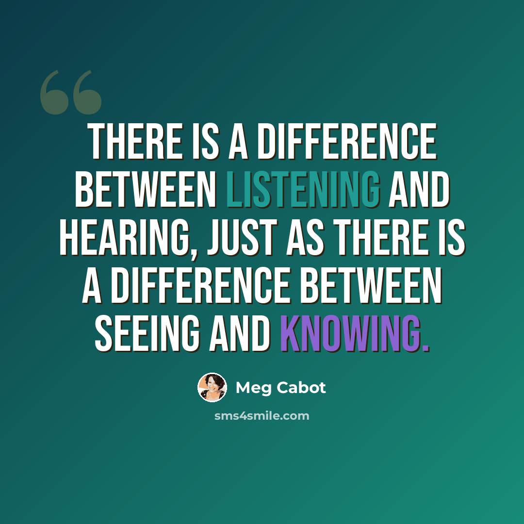“There is a difference between listening and hearing, just as there is a difference between seeing and knowing.” quote by Meg Cabot