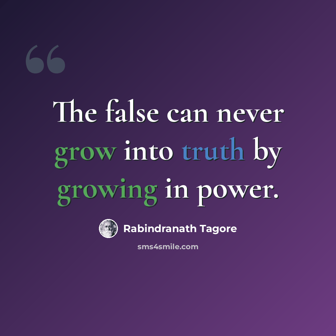 “The false can never grow into truth by growing in power.” quote by Rabindranath Tagore