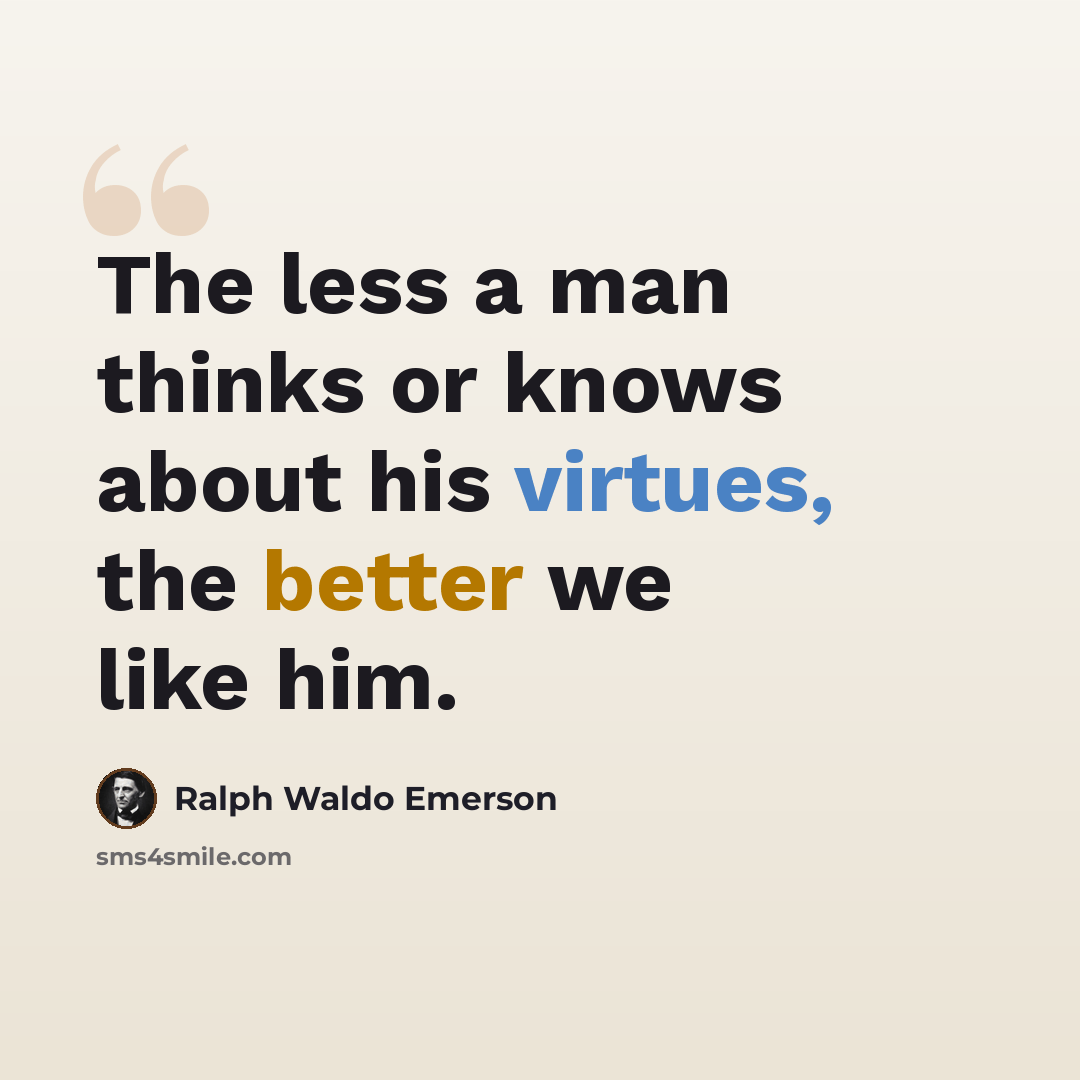 “The less a man thinks or knows about his virtues, the better we like him.” quote by Ralph Waldo Emerson
