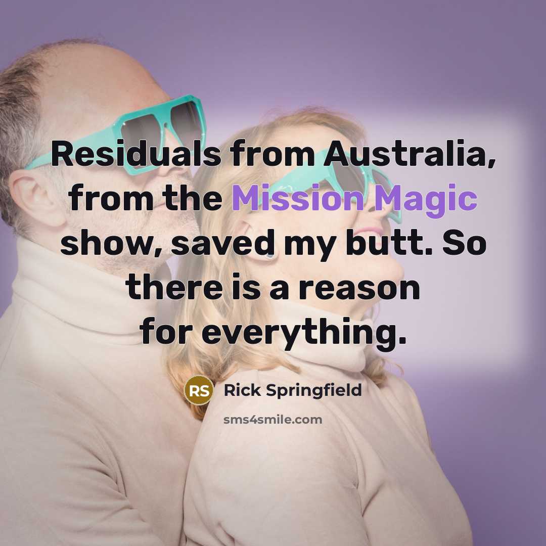 “Residuals from Australia, from the Mission Magic show, saved my butt. So there is a reason for everything.” quote by Rick Springfield
