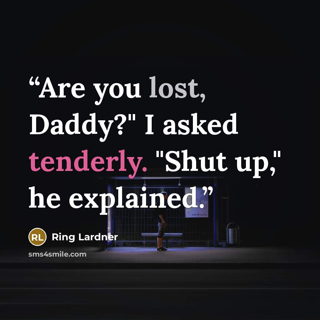 “Are you lost, Daddy?" I asked tenderly. "Shut up," he explained.” quote by Ring Lardner