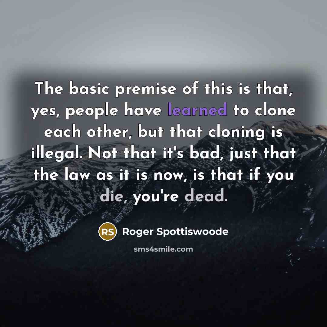 “The basic premise of this is that, yes, people have learned to clone each other, but that cloning is illegal. Not that it's bad, just that the law as it is now, is that if you die, you're dead.” quote by Roger Spottiswoode