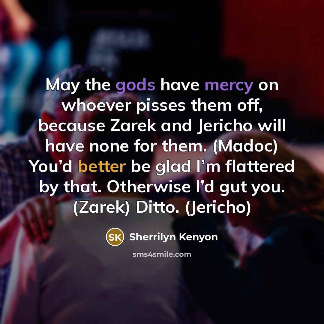 “May the gods have mercy on whoever pisses them off, because Zarek and Jericho will have none for them. (Madoc) You’d better be glad I’m flattered by that. Otherwise I’d gut you. (Zarek) Ditto. (Jericho)” quote by Sherrilyn Kenyon