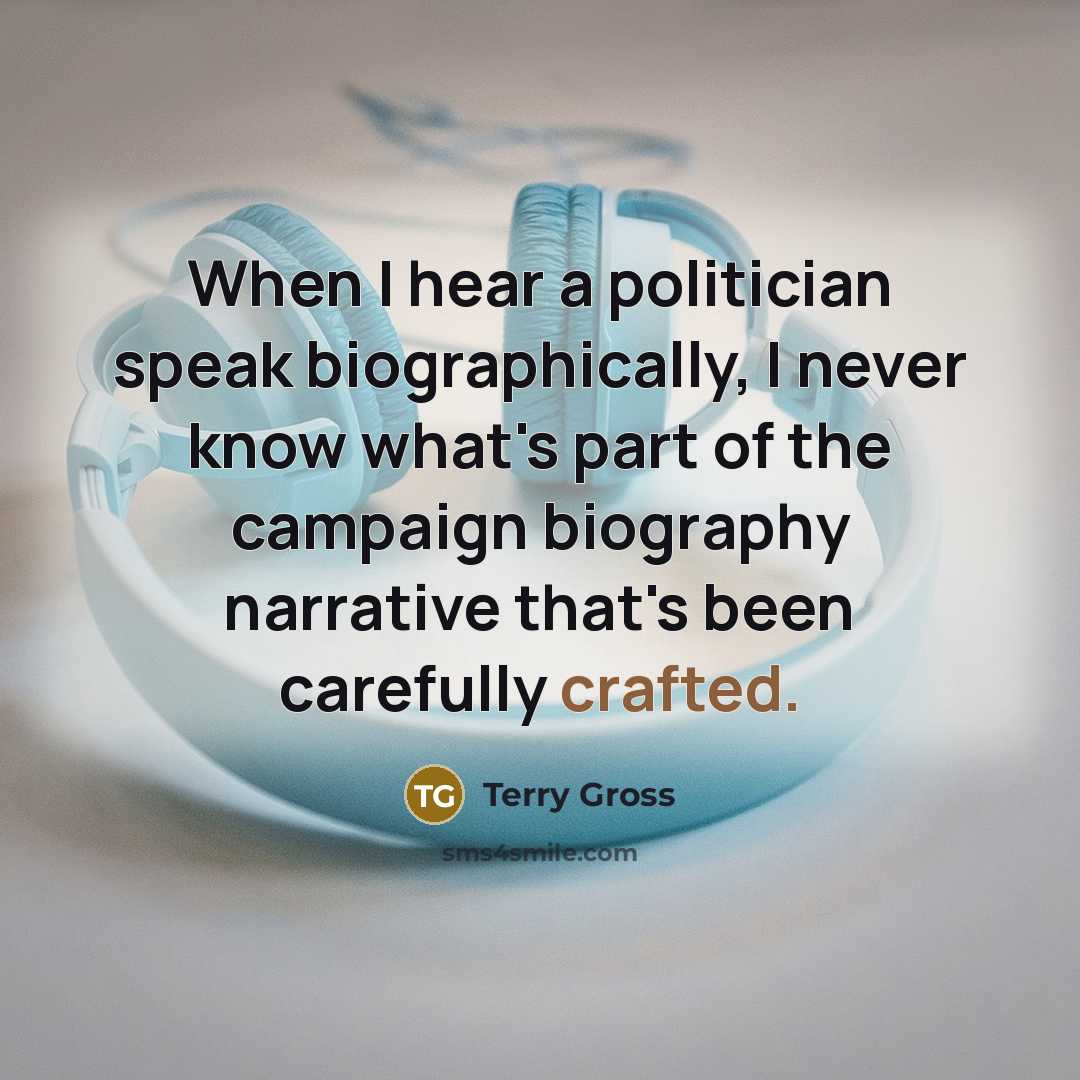 “When I hear a politician speak biographically, I never know what's part of the campaign biography narrative that's been carefully crafted.” quote by Terry Gross
