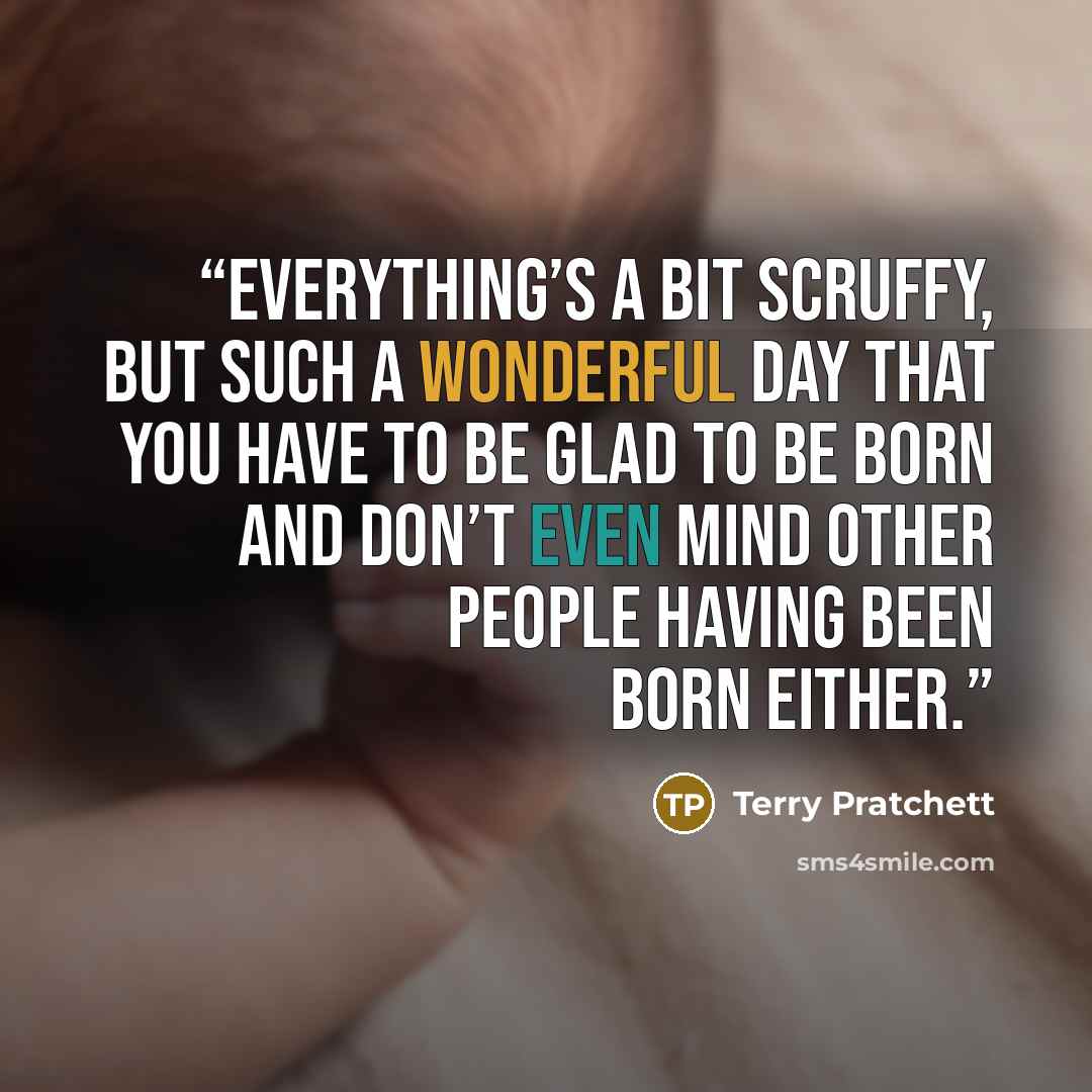 “Everything’s a bit scruffy, but such a wonderful day that you have to be glad to be born and don’t even mind other people having been born either.” quote by Terry Pratchett