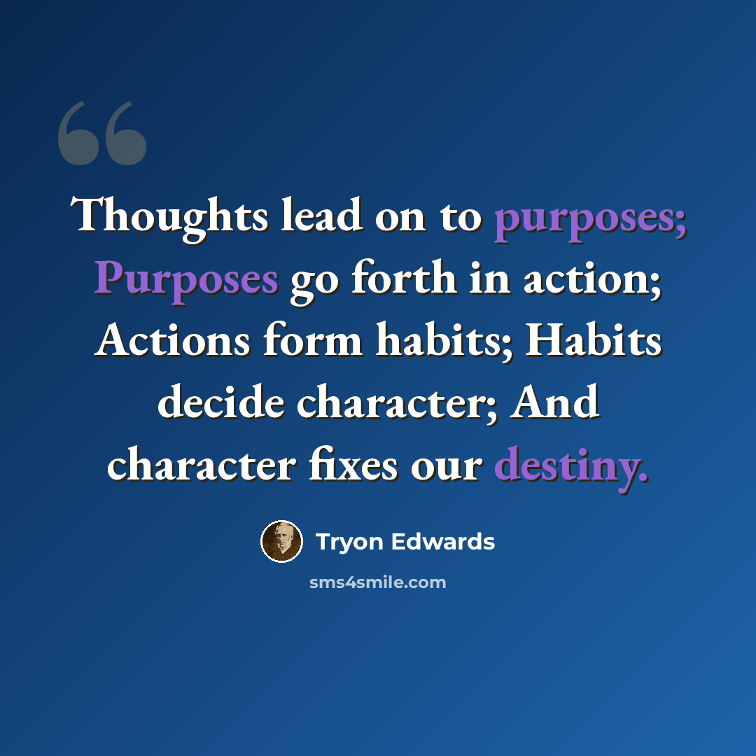 “Thoughts lead on to purposes; Purposes go forth in action; Actions form habits; Habits decide character; And character fixes our destiny.” quote by Tryon Edwards