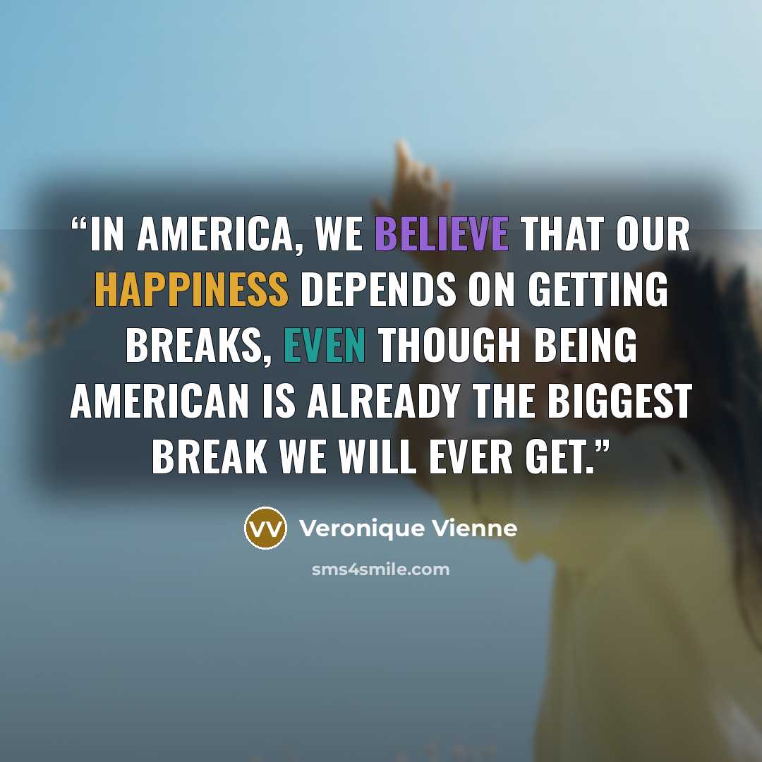 “In America, we believe that our happiness depends on getting breaks, even though being American is already the biggest break we will ever get.” quote by Veronique Vienne