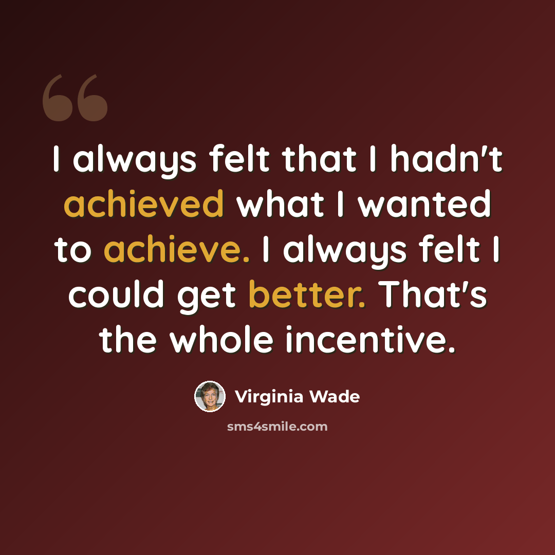 “I always felt that I hadn't achieved what I wanted to achieve. I always felt I could get better. That's the whole incentive.” quote by Virginia Wade