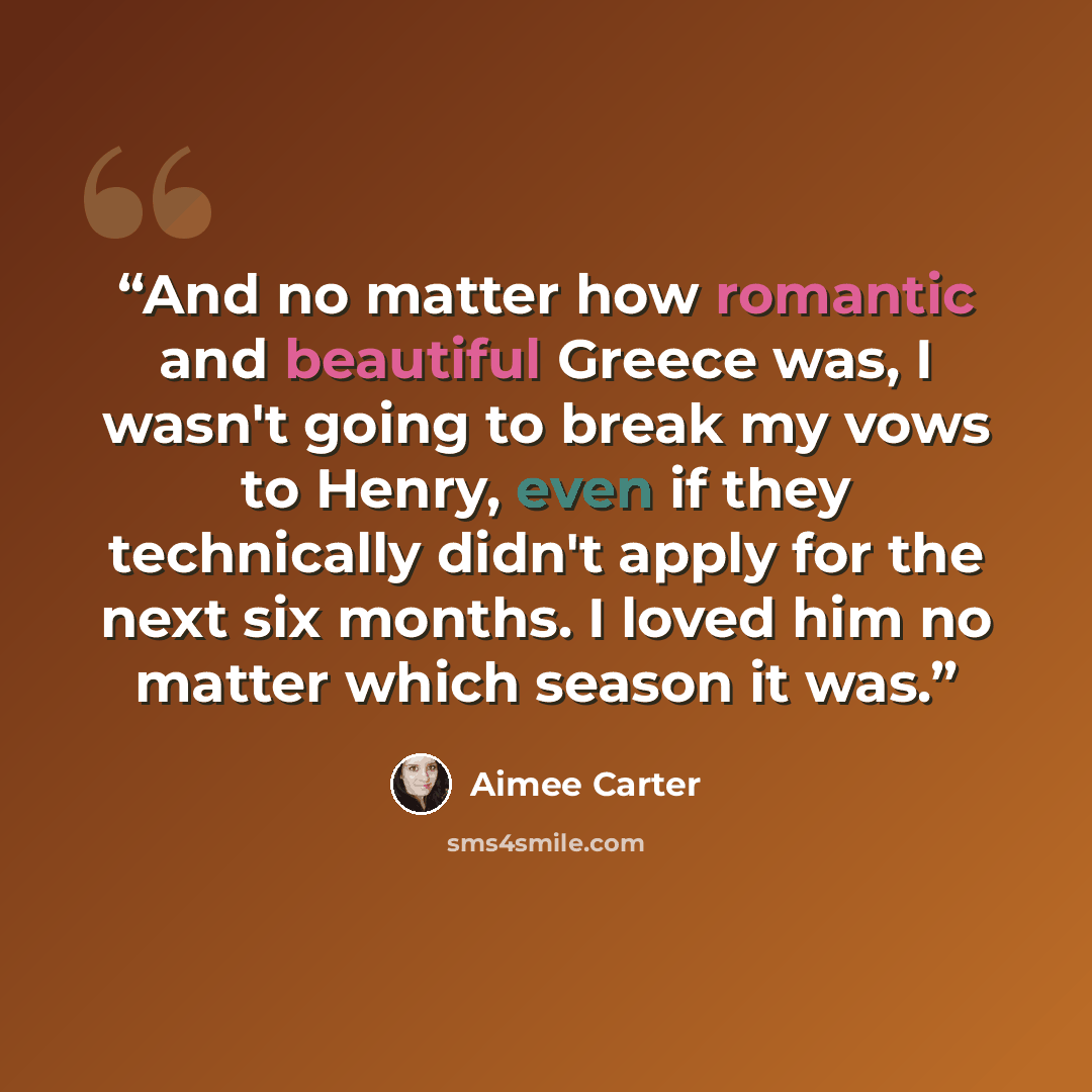 “And no matter how romantic and beautiful Greece was, I wasn't going to break my vows to Henry, even if they technically didn't apply for the next six months. I loved him no matter which season it was.” quote by Aimee Carter