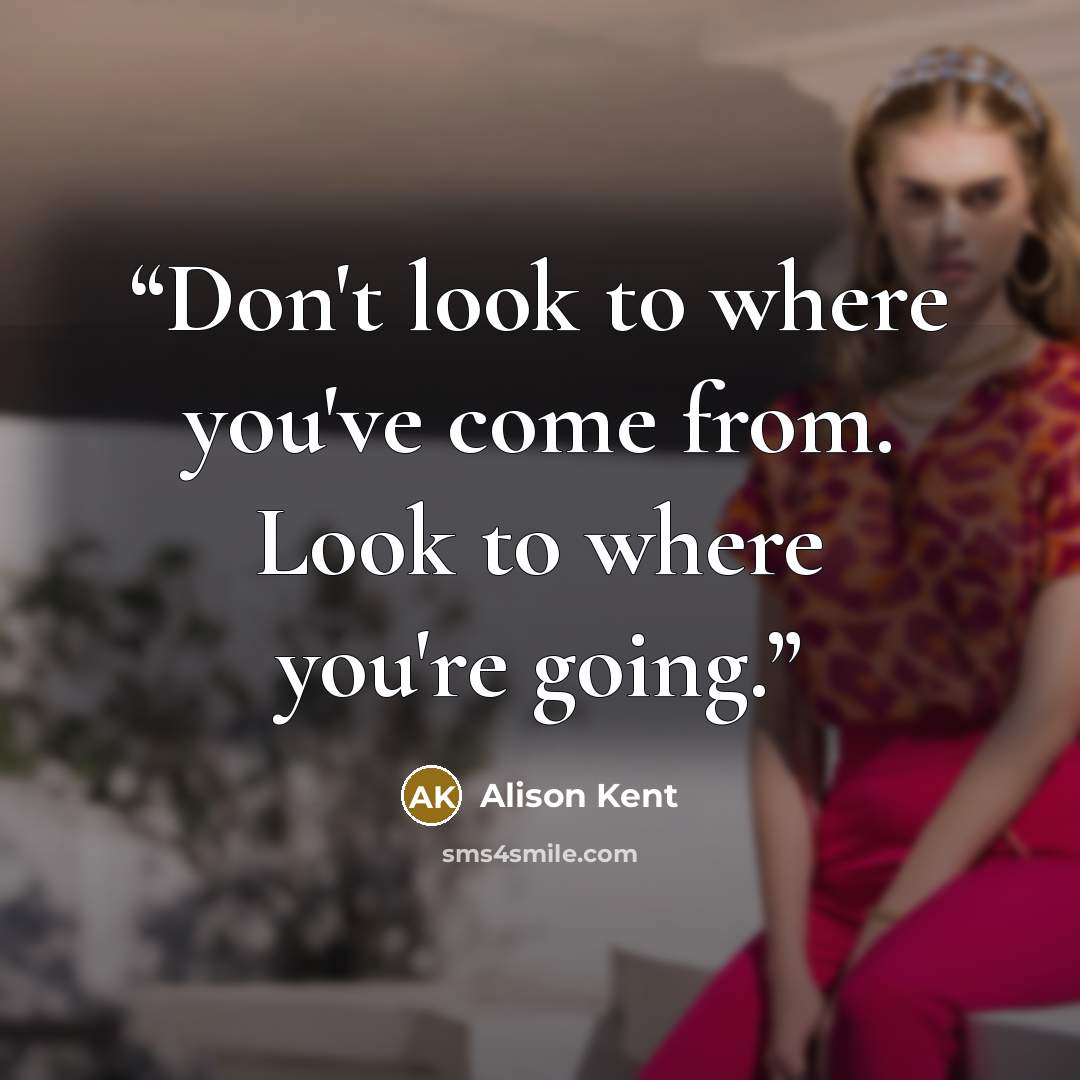 “Don't look to where you've come from. Look to where you're going.” quote by Alison Kent