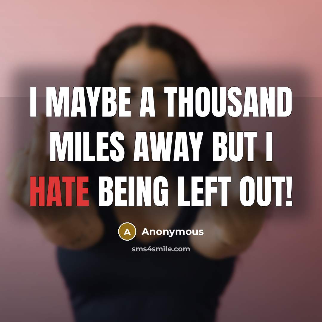 “I maybe a thousand miles away but I hate being left out!” quote by Anonymous