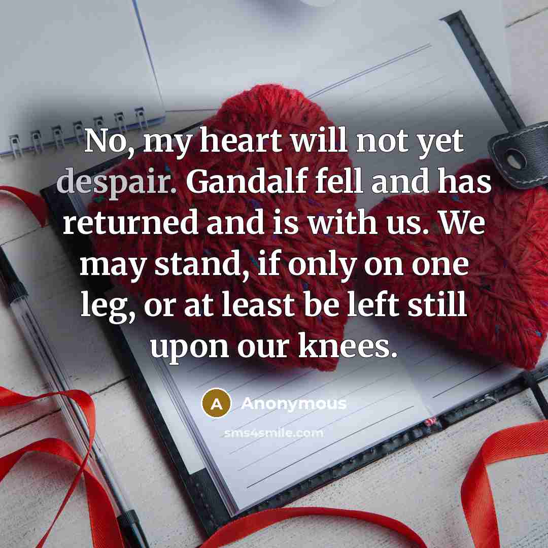 “No, my heart will not yet despair. Gandalf fell and has returned and is with us. We may stand, if only on one leg, or at least be left still upon our knees.” quote by Anonymous
