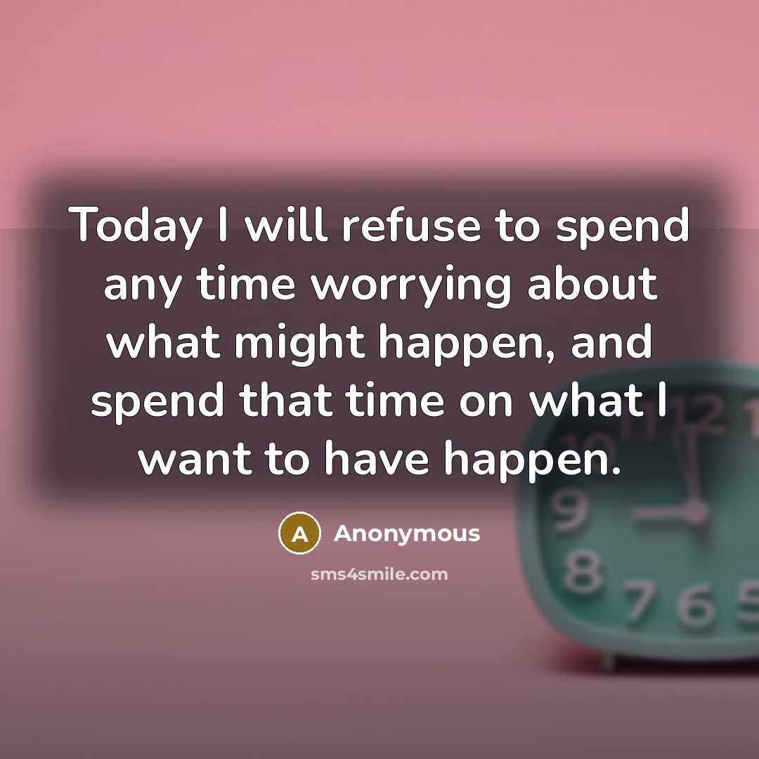 “Today I will refuse to spend any time worrying about what might happen, and spend that time on what I want to have happen.” quote by Anonymous