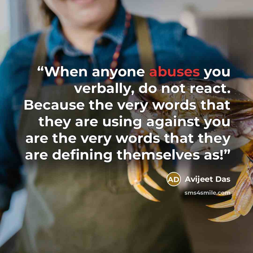 “When anyone abuses you verbally, do not react. Because the very words that they are using against you are the very words that they are defining themselves as!” quote by Avijeet Das