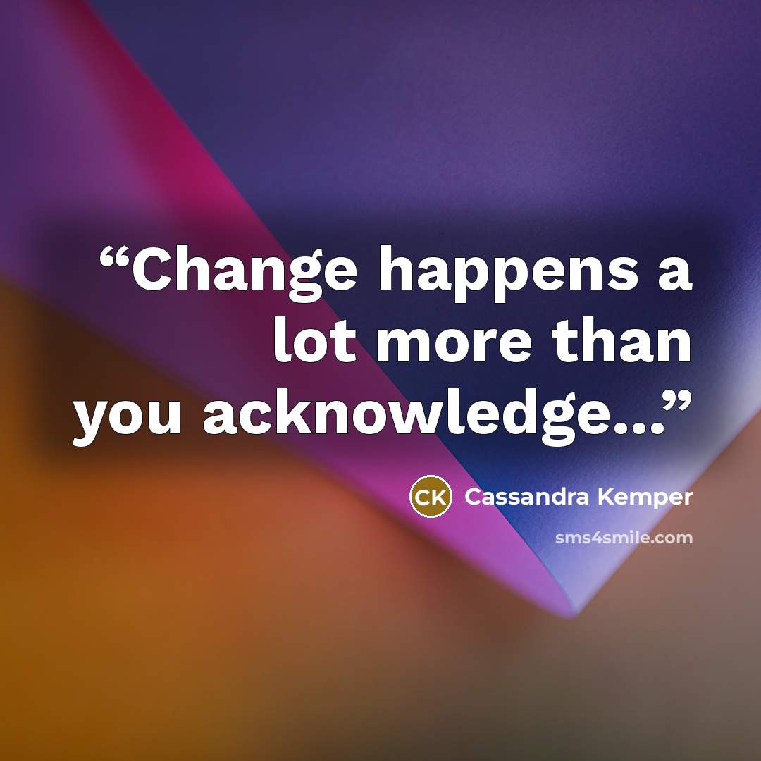 “Change happens a lot more than you acknowledge...” quote by Cassandra Kemper