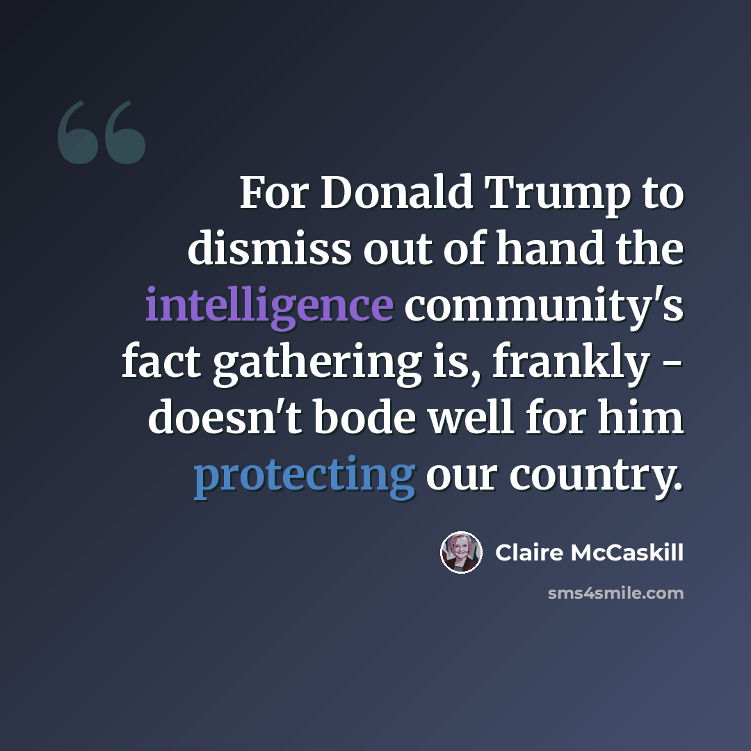 “For Donald Trump to dismiss out of hand the intelligence community's fact gathering is, frankly - doesn't bode well for him protecting our country.” quote by Claire McCaskill