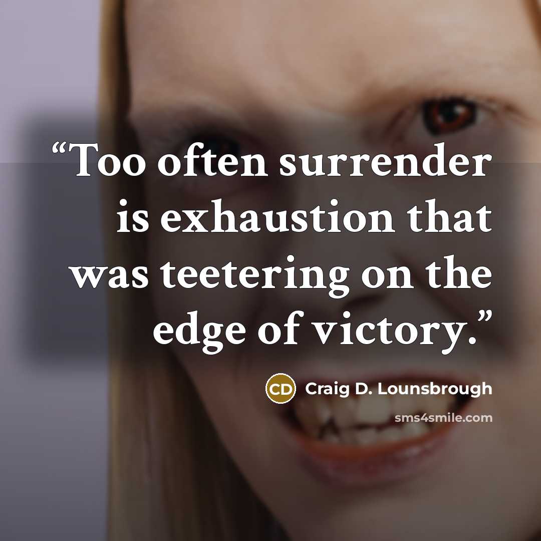 “Too often surrender is exhaustion that was teetering on the edge of victory.” quote by Craig D. Lounsbrough