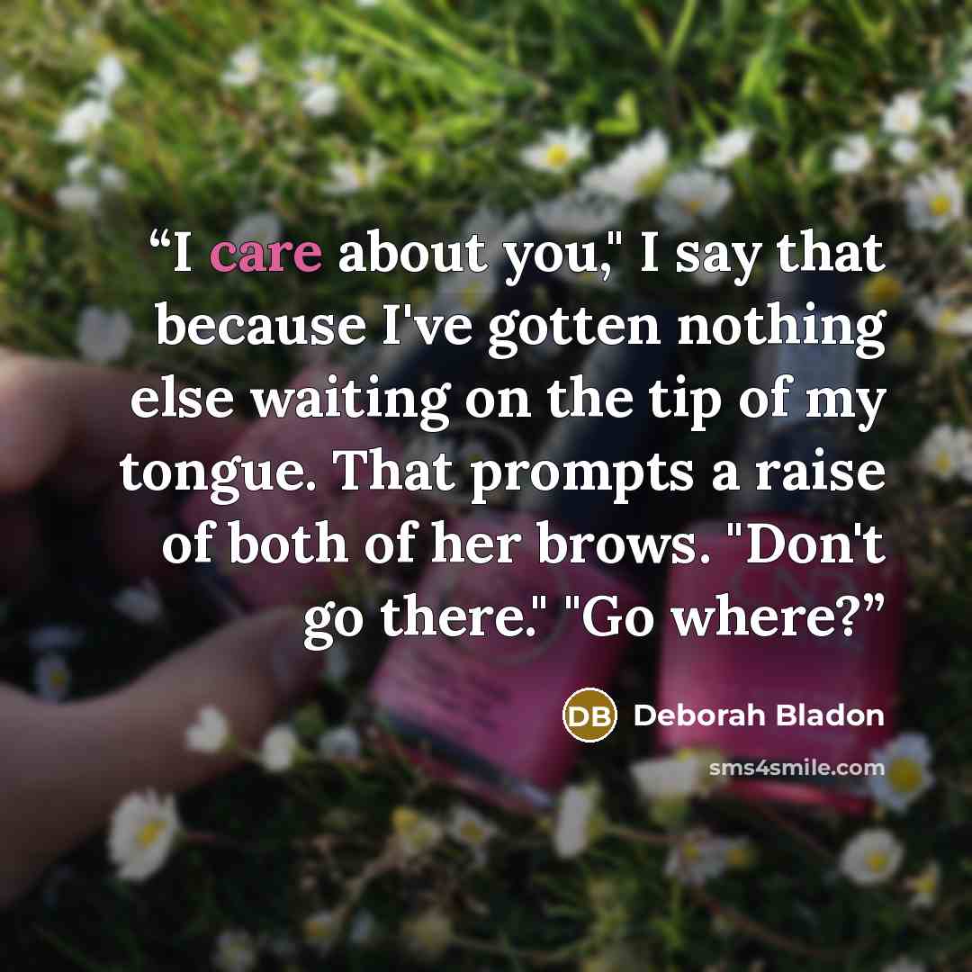 “I care about you," I say that because I've gotten nothing else waiting on the tip of my tongue. That prompts a raise of both of her brows. "Don't go there." "Go where?” quote by Deborah Bladon