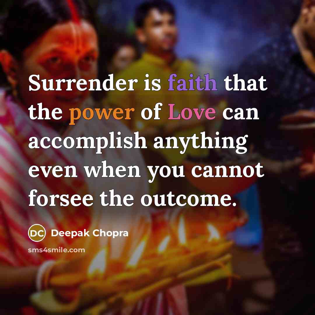 “Surrender is faith that the power of Love can accomplish anything even when you cannot forsee the outcome.” quote by Deepak Chopra