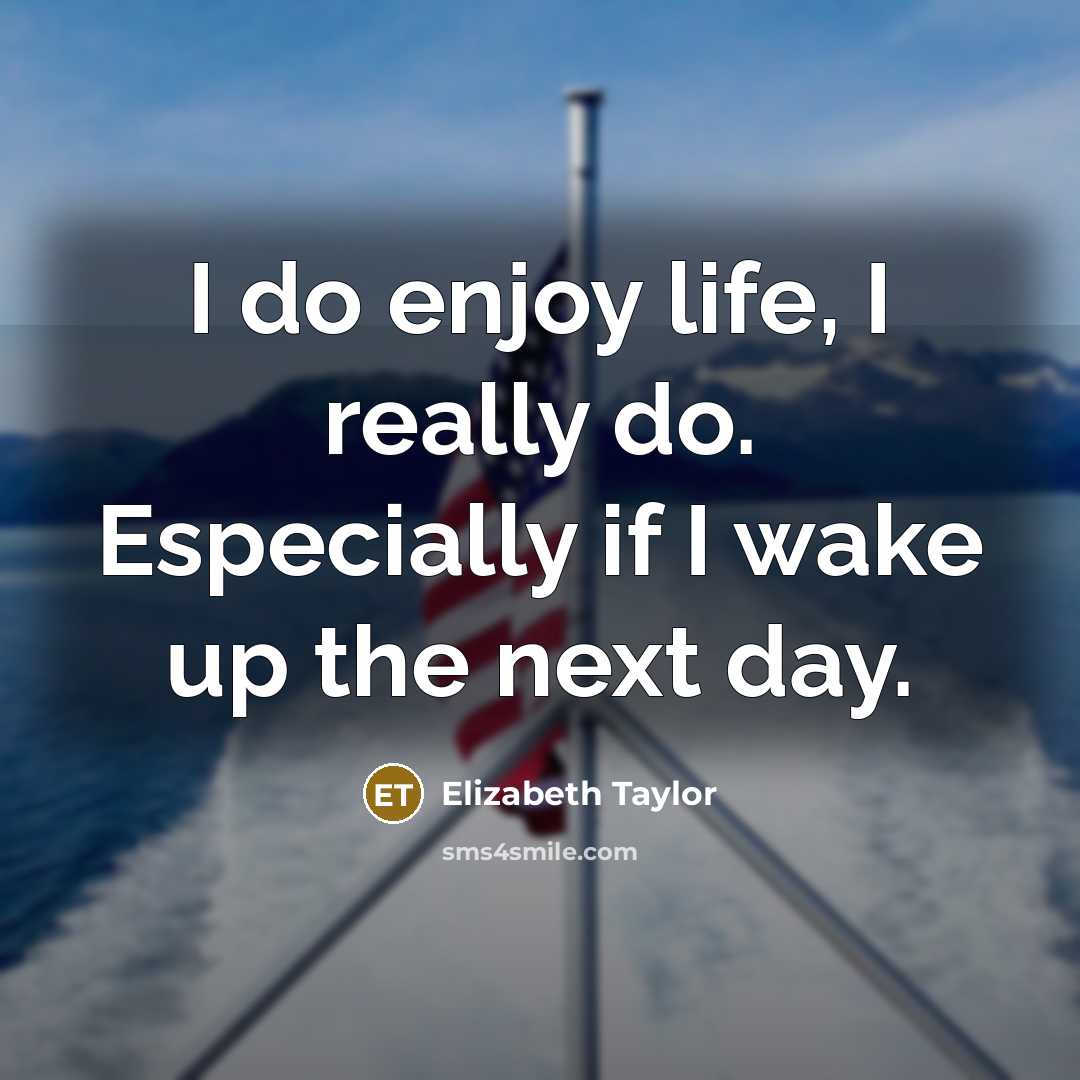 “I do enjoy life, I really do. Especially if I wake up the next day.” quote by Elizabeth Taylor