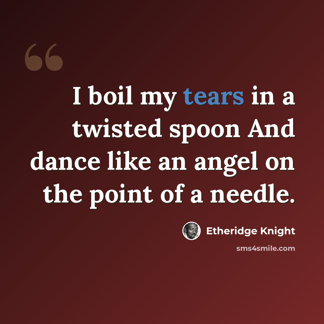 “I boil my tears in a twisted spoon And dance like an angel on the point of a needle.” quote by Etheridge Knight