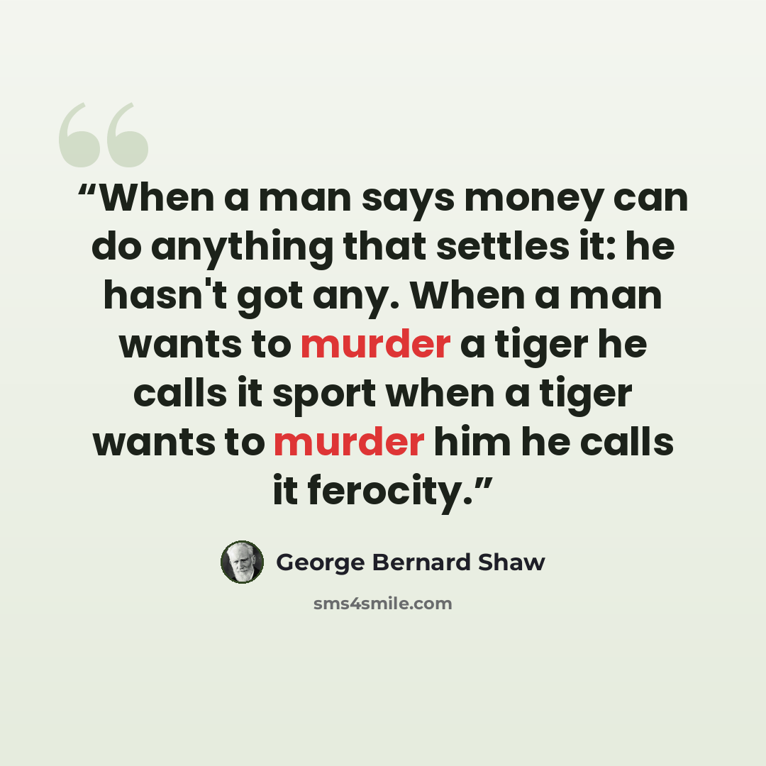 “When a man says money can do anything that settles it: he hasn't got any. When a man wants to murder a tiger he calls it sport when a tiger wants to murder him he calls it ferocity.” quote by George Bernard Shaw