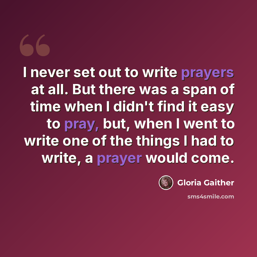 “I never set out to write prayers at all. But there was a span of time when I didn't find it easy to pray, but, when I went to write one of the things I had to write, a prayer would come.” quote by Gloria Gaither